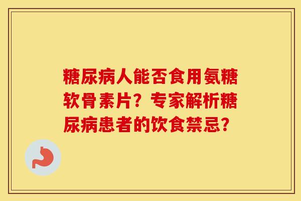人能否食用氨糖软骨素片?专家解析患者的饮食禁忌? 人能否食用氨糖软骨素片?专家解析患者的饮食禁忌?