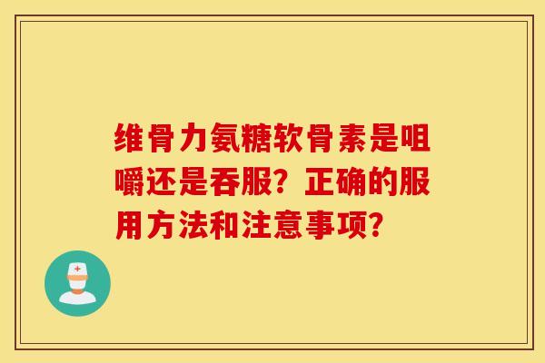 维骨力氨糖软骨素是咀嚼还是吞服?正确的服用方法和注意事项? 维骨力氨糖软骨素是咀嚼还是吞服?正确的服用方法和注意事项?