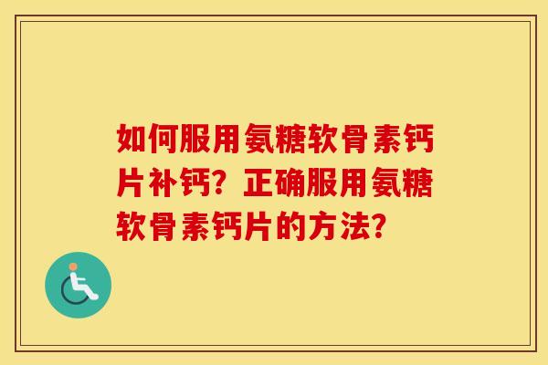 如何服用氨糖软骨素钙片补钙?正确服用氨糖软骨素钙片的方法? 如何服用氨糖软骨素钙片补钙?正确服用氨糖软骨素钙片的方法?