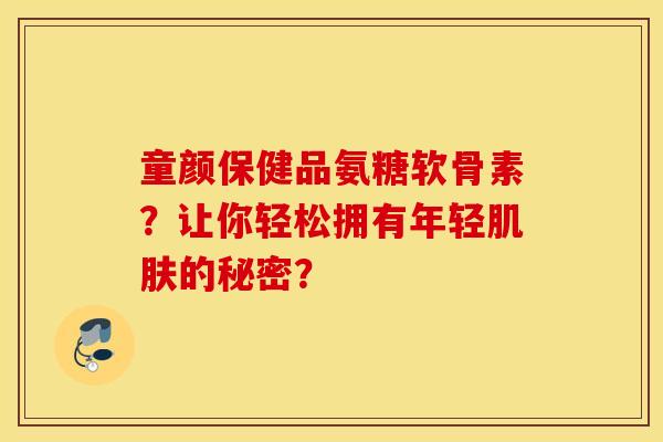 童颜保健品氨糖软骨素?让你轻松拥有年轻的秘密? 童颜保健品氨糖软骨素?让你轻松拥有年轻的秘密?