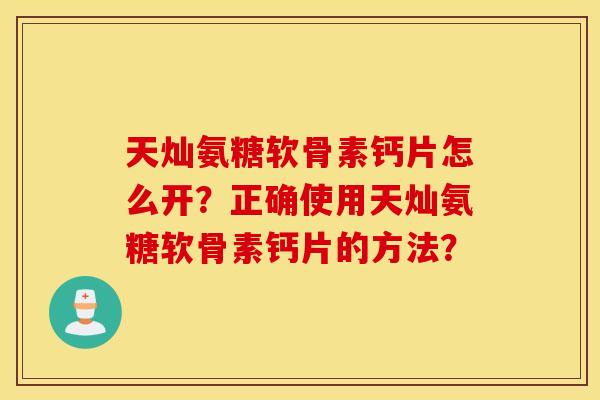 天灿氨糖软骨素钙片怎么开?正确使用天灿氨糖软骨素钙片的方法? 天灿氨糖软骨素钙片怎么开?正确使用天灿氨糖软骨素钙片的方法?