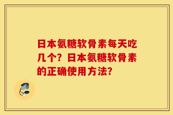 日本氨糖软骨素每天吃几个?日本氨糖软骨素的正确使用方法? 日本氨糖软骨素每天吃几个?日本氨糖软骨素的正确使用方法?