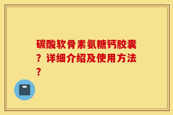 碳酸软骨素氨糖钙胶囊?详细介绍及使用方法? 碳酸软骨素氨糖钙胶囊?详细介绍及使用方法?