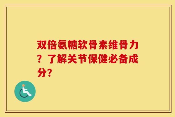双倍氨糖软骨素维骨力?了解关节保健必备成分? 双倍氨糖软骨素维骨力?了解关节保健必备成分?