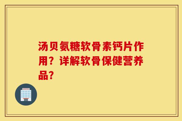 汤贝氨糖软骨素钙片作用?详解软骨保健营养品? 汤贝氨糖软骨素钙片作用?详解软骨保健营养品?