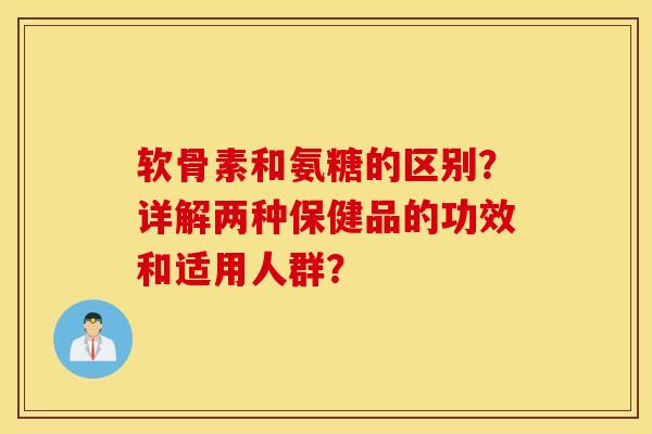 软骨素和氨糖的区别?详解两种保健品的功效和适用人群? 软骨素和氨糖的区别?详解两种保健品的功效和适用人群?