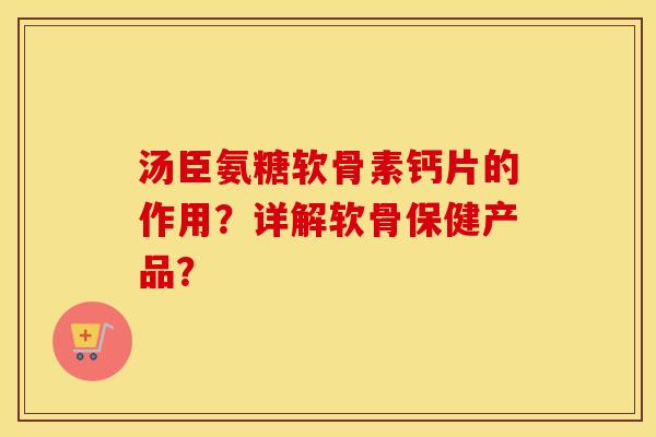汤臣氨糖软骨素钙片的作用?详解软骨保健产品? 汤臣氨糖软骨素钙片的作用?详解软骨保健产品?