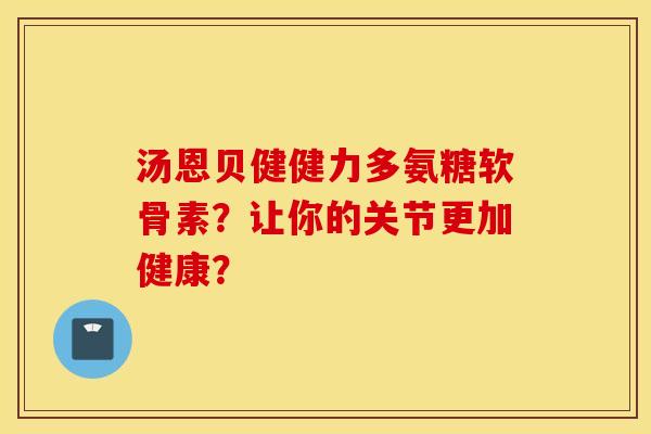 汤恩贝健健力多氨糖软骨素?让你的关节更加健康? 汤恩贝健健力多氨糖软骨素?让你的关节更加健康?