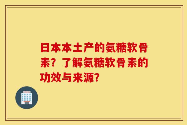 日本本土产的氨糖软骨素?了解氨糖软骨素的功效与来源? 日本本土产的氨糖软骨素?了解氨糖软骨素的功效与来源?