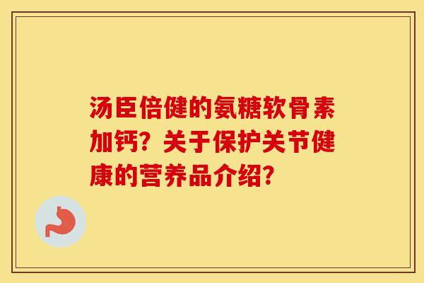 汤臣倍健的氨糖软骨素加钙?关于保护关节健康的营养品介绍? 汤臣倍健的氨糖软骨素加钙?关于保护关节健康的营养品介绍?