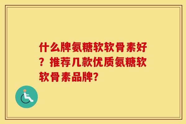 什么牌氨糖软软骨素好?推荐几款优质氨糖软软骨素品牌? 什么牌氨糖软软骨素好?推荐几款优质氨糖软软骨素品牌?