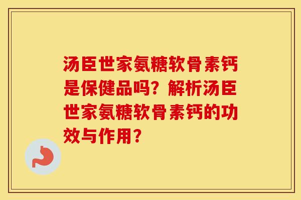 汤臣世家氨糖软骨素钙是保健品吗?解析汤臣世家氨糖软骨素钙的功效与作用? 汤臣世家氨糖软骨素钙是保健品吗?解析汤臣世家氨糖软骨素钙的功效与作用?