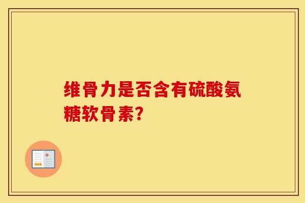 维骨力是否含有硫酸氨糖软骨素? 维骨力是否含有硫酸氨糖软骨素?