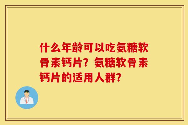 什么年龄可以吃氨糖软骨素钙片?氨糖软骨素钙片的适用人群? 什么年龄可以吃氨糖软骨素钙片?氨糖软骨素钙片的适用人群?