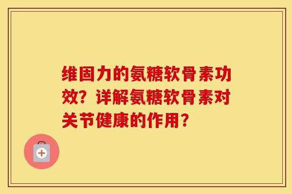维固力的氨糖软骨素功效?详解氨糖软骨素对关节健康的作用? 维固力的氨糖软骨素功效?详解氨糖软骨素对关节健康的作用?