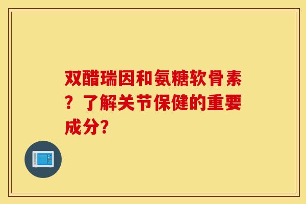 双醋瑞因和氨糖软骨素?了解关节保健的重要成分? 双醋瑞因和氨糖软骨素?了解关节保健的重要成分?