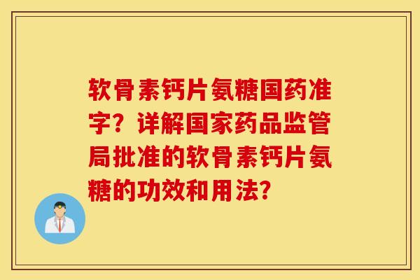 软骨素钙片氨糖国药准字？详解国家药品监管局批准的软骨素钙片氨糖的功效和用法？