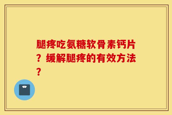 腿疼吃氨糖软骨素钙片?缓解腿疼的有效方法? 腿疼吃氨糖软骨素钙片?缓解腿疼的有效方法?