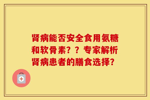 能否安全食用氨糖和软骨素??专家解析患者的膳食选择? 能否安全食用氨糖和软骨素??专家解析患者的膳食选择?