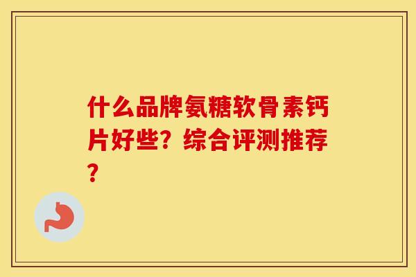 什么品牌氨糖软骨素钙片好些?综合评测推荐? 什么品牌氨糖软骨素钙片好些?综合评测推荐?