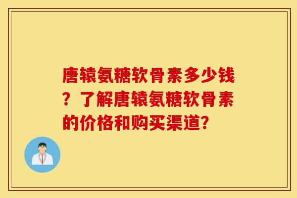 唐辕氨糖软骨素多少钱?了解唐辕氨糖软骨素的价格和购买渠道? 唐辕氨糖软骨素多少钱?了解唐辕氨糖软骨素的价格和购买渠道?