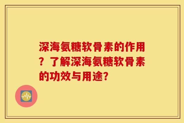 深海氨糖软骨素的作用?了解深海氨糖软骨素的功效与用途? 深海氨糖软骨素的作用?了解深海氨糖软骨素的功效与用途?