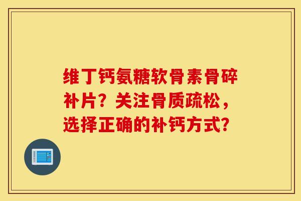 维丁钙氨糖软骨素骨碎补片？关注，选择正确的补钙方式？