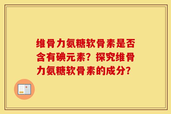 维骨力氨糖软骨素是否含有碘元素?探究维骨力氨糖软骨素的成分? 维骨力氨糖软骨素是否含有碘元素?探究维骨力氨糖软骨素的成分?