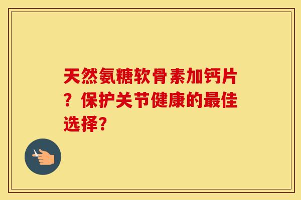 天然氨糖软骨素加钙片?保护关节健康的佳选择? 天然氨糖软骨素加钙片?保护关节健康的佳选择?