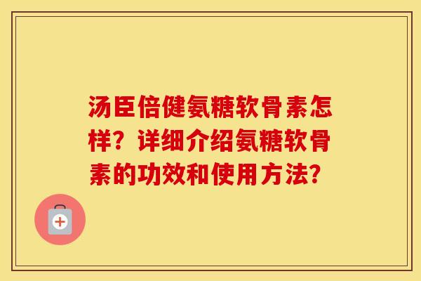 汤臣倍健氨糖软骨素怎样?详细介绍氨糖软骨素的功效和使用方法? 汤臣倍健氨糖软骨素怎样?详细介绍氨糖软骨素的功效和使用方法?