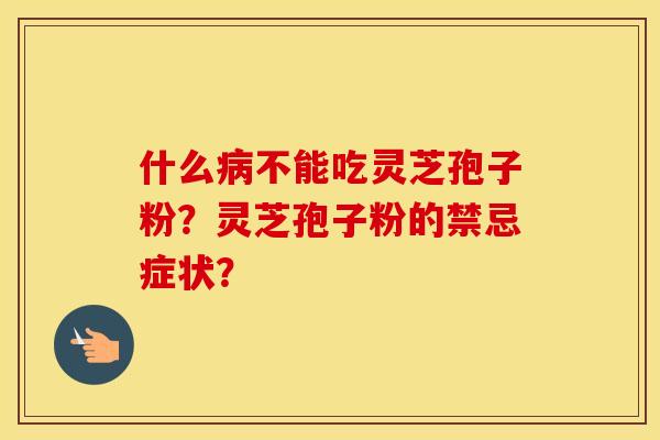 什么不能吃灵芝孢子粉?灵芝孢子粉的禁忌症状? 什么不能吃灵芝孢子粉?灵芝孢子粉的禁忌症状?