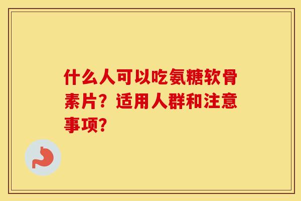 什么人可以吃氨糖软骨素片?适用人群和注意事项? 什么人可以吃氨糖软骨素片?适用人群和注意事项?
