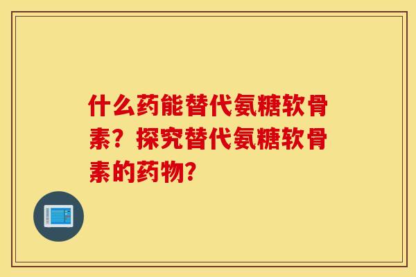 什么药能替代氨糖软骨素？探究替代氨糖软骨素的？