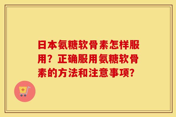 日本氨糖软骨素怎样服用?正确服用氨糖软骨素的方法和注意事项? 日本氨糖软骨素怎样服用?正确服用氨糖软骨素的方法和注意事项?