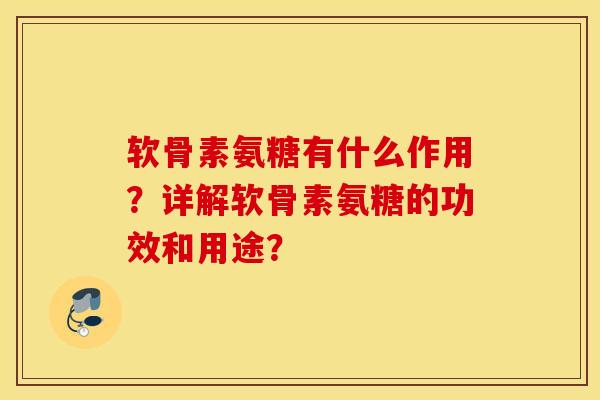 软骨素氨糖有什么作用?详解软骨素氨糖的功效和用途? 软骨素氨糖有什么作用?详解软骨素氨糖的功效和用途?