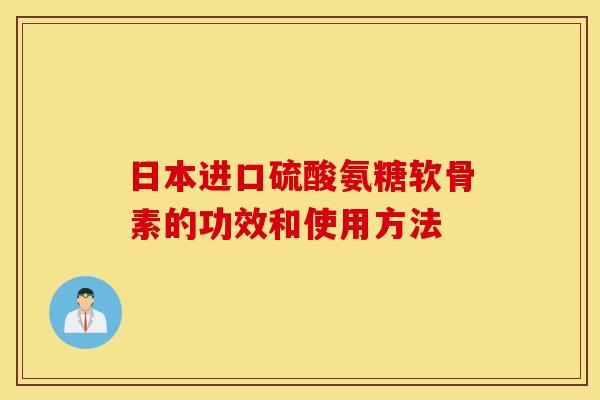 日本进口硫酸氨糖软骨素的功效和使用方法 日本进口硫酸氨糖软骨素的功效和使用方法