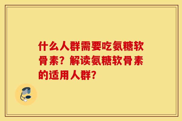 什么人群需要吃氨糖软骨素？解读氨糖软骨素的适用人群？