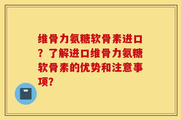 维骨力氨糖软骨素进口?了解进口维骨力氨糖软骨素的优势和注意事项? 维骨力氨糖软骨素进口?了解进口维骨力氨糖软骨素的优势和注意事项?