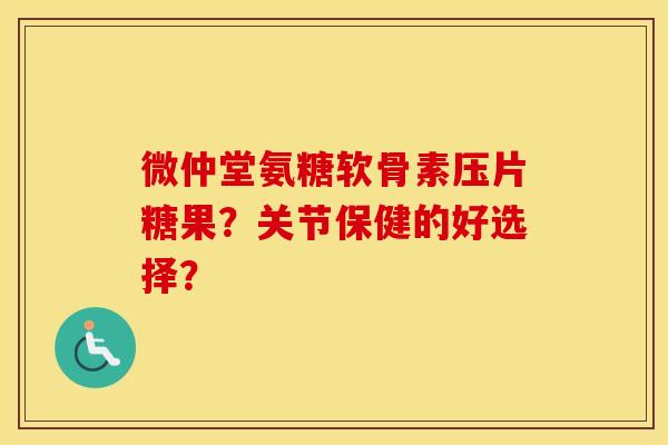 微仲堂氨糖软骨素压片糖果?关节保健的好选择? 微仲堂氨糖软骨素压片糖果?关节保健的好选择?