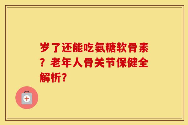 岁了还能吃氨糖软骨素?老年人骨关节保健全解析? 岁了还能吃氨糖软骨素?老年人骨关节保健全解析?