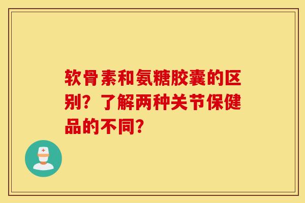 软骨素和氨糖胶囊的区别?了解两种关节保健品的不同? 软骨素和氨糖胶囊的区别?了解两种关节保健品的不同?