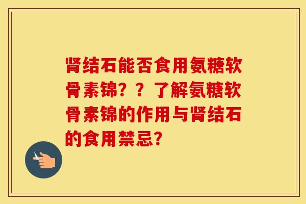 结石能否食用氨糖软骨素锦??了解氨糖软骨素锦的作用与结石的食用禁忌? 结石能否食用氨糖软骨素锦??了解氨糖软骨素锦的作用与结石的食用禁忌?