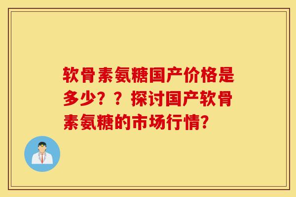 软骨素氨糖国产价格是多少??探讨国产软骨素氨糖的市场行情? 软骨素氨糖国产价格是多少??探讨国产软骨素氨糖的市场行情?