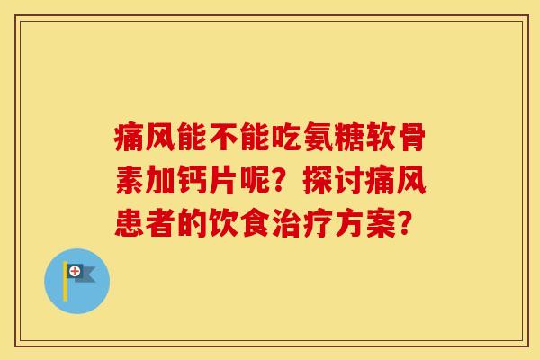 能不能吃氨糖软骨素加钙片呢?探讨患者的饮食方案? 能不能吃氨糖软骨素加钙片呢?探讨患者的饮食方案?