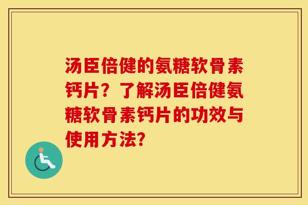 汤臣倍健的氨糖软骨素钙片？了解汤臣倍健氨糖软骨素钙片的功效与使用方法？
