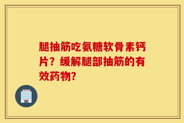 腿抽筋吃氨糖软骨素钙片?缓解腿部抽筋的有效? 腿抽筋吃氨糖软骨素钙片?缓解腿部抽筋的有效?