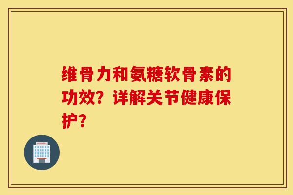 维骨力和氨糖软骨素的功效?详解关节健康保护? 维骨力和氨糖软骨素的功效?详解关节健康保护?