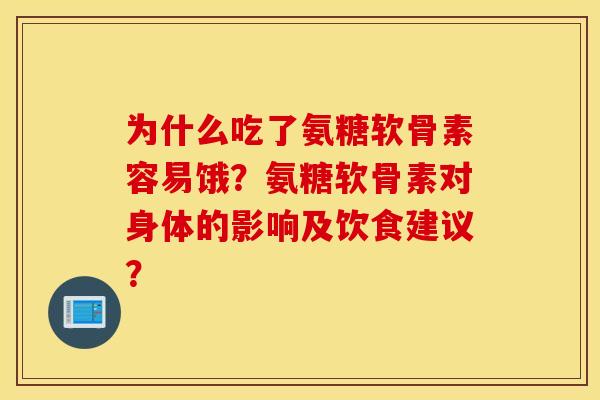 为什么吃了氨糖软骨素容易饿?氨糖软骨素对身体的影响及饮食建议? 为什么吃了氨糖软骨素容易饿?氨糖软骨素对身体的影响及饮食建议?