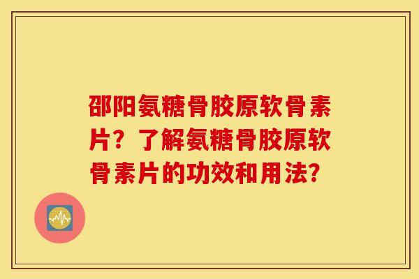 邵阳氨糖骨胶原软骨素片？了解氨糖骨胶原软骨素片的功效和用法？