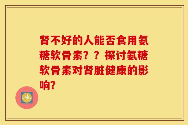 不好的人能否食用氨糖软骨素??探讨氨糖软骨素对脏健康的影响? 不好的人能否食用氨糖软骨素??探讨氨糖软骨素对脏健康的影响?